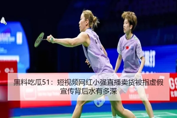 黑料吃瓜51：短视频网红小强直播卖货被指虚假宣传背后水有多深
